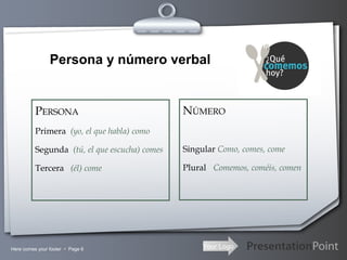 Your LogoHere comes your footer  Page 6
Persona y número verbal
PERSONA
Primera (yo, el que habla) como
Segunda (tú, el que escucha) comes
Tercera (él) come
NÚMERO
Singular Como, comes, come
Plural Comemos, coméis, comen
 