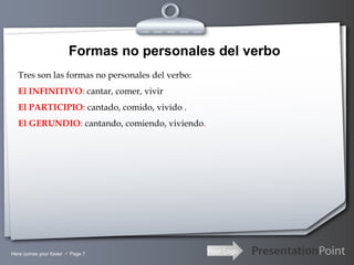 Your LogoHere comes your footer  Page 7
Formas no personales del verbo
Tres son las formas no personales del verbo:
El INFINITIVO: cantar, comer, vivir
El PARTICIPIO: cantado, comido, vivido .
El GERUNDIO: cantando, comiendo, viviendo.
 