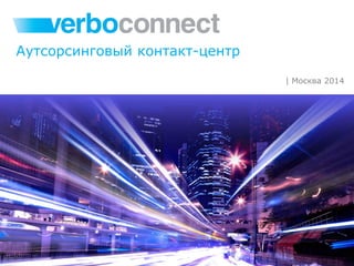 Аутсорсинговый контакт-центр
| Москва 2014

 