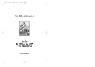 Taller Bíblico #8-2a ed   5/25/06   5:12 PM   Page 1




                      Taller Bíblico de Iniciación 8




                                 JESÚS:
                          SU TIERRA, SU VIDA
                           Y SU PROYECTO


                                    Segunda Edición
 