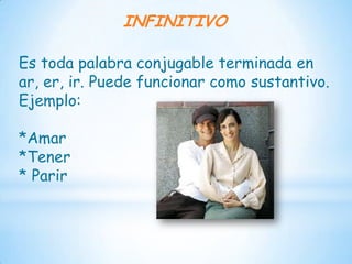 INFINITIVO

Es toda palabra conjugable terminada en
ar, er, ir. Puede funcionar como sustantivo.
Ejemplo:

*Amar
*Tener
* Parir
 