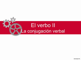 El verbo II La conjugación verbal 