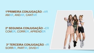 1ªPRIMEIRA CONJUGAÇÃO –AR
AMAR, ANDAR, CANTAR
2ª SEGUNDA CONJUGAÇÃO –ER
COMER, CORRER, APRENDER
3ª TERCEIRA CONJUGAÇÃO –IR
SORRIR, PARTIR, DIVIDIR
 