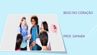 BEIJO NO CORAÇÃO
PROF. SAMARA
 