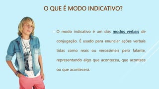 O QUE É MODO INDICATIVO?
 O modo indicativo é um dos modos verbais de
conjugação. É usado para enunciar ações verbais
tidas como reais ou verossímeis pelo falante,
representando algo que aconteceu, que acontece
ou que acontecerá.
 