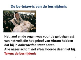 Het land en de zegen was voor de gelovige rest
van het volk die het geloof van Abram hebben
dat hij in onbesneden staat bezat.
Alle nageslacht in het vlees hoorde daar niet bij.
Teken: de besnijdenis
De be-teken-is van de besnijdenis
19
 