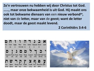 34
Zo'n vertrouwen nu hebben wij door Christus tot God.
……, maar onze bekwaamheid is uit God. Hij maakt ons
ook tot bekwame dienaars van een nieuw verbondzv,
niet van de letter, maar van de geest; want de letter
doodt, maar de geest maakt levend.
2 Corinthiërs 3:4-6
 