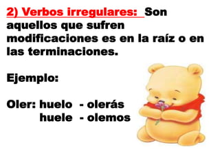 2) Verbos irregulares: Son
aquellos que sufren
modificaciones es en la raíz o en
las terminaciones.
Ejemplo:
Oler: huelo - olerás
huele - olemos
 