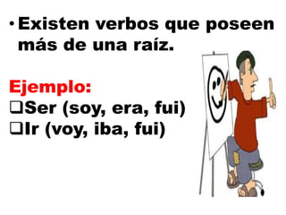 • Existen verbos que poseen
más de una raíz.
Ejemplo:
Ser (soy, era, fui)
Ir (voy, iba, fui)
 