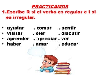 PRACTICAMOS
1.Escribe R si el verbo es regular e I si
es irregular.
• ayudar . tomar . sentir
• visitar . oler . discutir
• aprender . apreciar . ver
• haber . amar . educar
 