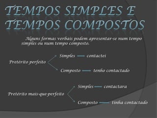 Alguns formas verbais podem apresentar-se num tempo
      simples ou num tempo composto.


                        Simples       contactei
Pretérito perfeito

                         Composto        tenho contactado



                                  Simples     contactara
Pretérito mais-que-perfeito

                                  Composto        tinha contactado
 