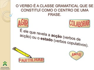 O VERBO É A CLASSE GRAMATICAL QUE SE
   CONSTITUÍ COMO O CENTRO DE UMA
               FRASE.
 