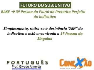 BASE  3ª Pessoa do Plural do Pretérito Perfeito
do Indicativo
Simplesmente, retira-se a desinência “AM” do
indicativo e está encontrada a 1ª Pessoa do
Singular.
FUTURO DO SUBJUNTIVO
Prof. Givago Almeidawww.givagoportugues.blogspot.com
 