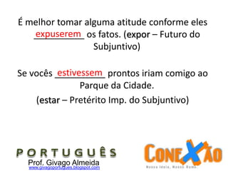 É melhor tomar alguma atitude conforme eles
__________ os fatos. (expor – Futuro do
Subjuntivo)
Se vocês __________ prontos iriam comigo ao
Parque da Cidade.
(estar – Pretérito Imp. do Subjuntivo)
Prof. Givago Almeidawww.givagoportugues.blogspot.com
expuserem
estivessem
 