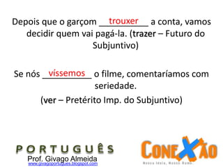 Depois que o garçom __________ a conta, vamos
decidir quem vai pagá-la. (trazer – Futuro do
Subjuntivo)
Se nós __________ o filme, comentaríamos com
seriedade.
(ver – Pretérito Imp. do Subjuntivo)
Prof. Givago Almeidawww.givagoportugues.blogspot.com
trouxer
víssemos
 