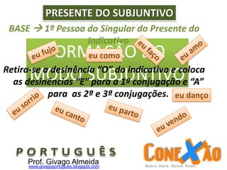 FORMAÇÃO DO
MODO SUBJUNTIVO
BASE  1ª Pessoa do Singular do Presente do
Indicativo
Retira-se a desinência “O” do indicativo e coloca
as desinências “E” para a 1ª conjugação e “A”
para as 2ª e 3ª conjugações.
PRESENTE DO SUBJUNTIVO
eu como
eu danço
Prof. Givago Almeidawww.givagoportugues.blogspot.com
 