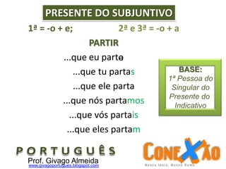 1ª = -o + e; 2ª e 3ª = -o + a
PARTIR
eu part
...que tu partas
...que ele parta
...que nós partamos
...que vós partais
...que eles partam
...que a
PRESENTE DO SUBJUNTIVO
o
Prof. Givago Almeidawww.givagoportugues.blogspot.com
BASE:
1ª Pessoa do
Singular do
Presente do
Indicativo
 