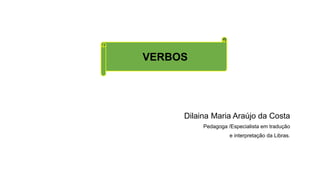 Dilaina Maria Araújo da Costa
Pedagoga /Especialista em tradução
e interpretação da Libras.
VERBOS
 