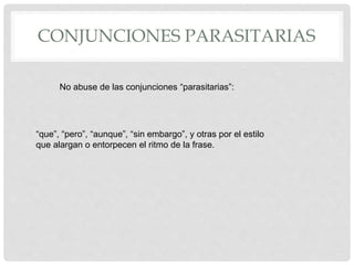 CONJUNCIONES PARASITARIAS
No abuse de las conjunciones “parasitarias”:
“que”, “pero”, “aunque”, “sin embargo”, y otras por el estilo
que alargan o entorpecen el ritmo de la frase.
 