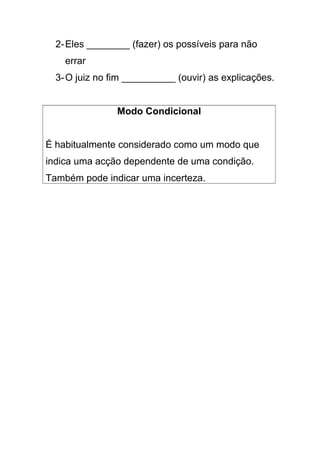 2-Eles ________ (fazer) os possíveis para não
errar
3-O juiz no fim __________ (ouvir) as explicações.
Modo Condicional
É habitualmente considerado como um modo que
indica uma acção dependente de uma condição.
Também pode indicar uma incerteza.
 