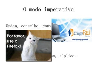 O modo imperativo
Ordem, conselho, convite
solicitação, súplica.
solicitação, súplica.
 