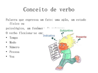 Conceito de verbo
Palavra que expressa um fato: uma ação, um estado
físico ou
psicológico, um fenômeno da natureza.
O verbo flexiona-se em:
• Tempo
• Modo
• Número
• Pessoa
• Voz
 