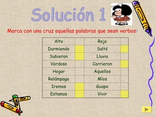 Marca con una cruz aquellas palabras que sean verbos:
Alto Rojo
Durmiendo Saltó
Subieron Lluvia
Verdoso Corrieron
Hogar Aquellos
Relámpago Míos
Iremos Guapo
Estamos Vivir
 