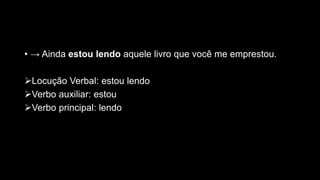 • → Ainda estou lendo aquele livro que você me emprestou.
Locução Verbal: estou lendo
Verbo auxiliar: estou
Verbo principal: lendo
 
