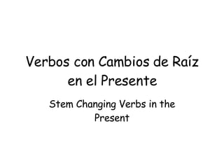 Verbos con Cambios de Raíz en el Presente Stem Changing Verbs in the Present 