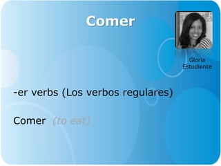 Comer
-er verbs (Los verbos regulares)
Comer (to eat)
Gloria
Estudiante
 