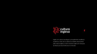 Inglês com cultura, tecnologia e, principalmente, excelência
acadêmica. Estes são os pilares do trabalho desenvolvido
pela Cultura Inglesa, a maior escola de inglês sem franquias
do Brasil, que atua há 80 anos no mercado.
 