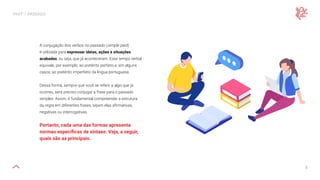 5
PAST — PASSADO
A conjugação dos verbos no passado (simple past)
é utilizada para expressar ideias, ações e situações
acabadas, ou seja, que já aconteceram. Esse tempo verbal
equivale, por exemplo, ao pretérito perfeito e, em alguns
casos, ao pretérito imperfeito da língua portuguesa.
Dessa forma, sempre que você se referir a algo que já
ocorreu, será preciso conjugar a frase para o passado
simples. Assim, é fundamental compreender a estrutura
da regra em diferentes frases, sejam elas afirmativas,
negativas ou interrogativas.
Portanto, cada uma das formas apresenta
normas específicas de sintaxe. Veja, a seguir,
quais são as principais.
 