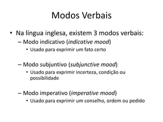 Modos Verbais
• Na língua inglesa, existem 3 modos verbais:
  – Modo indicativo (indicative mood)
     • Usado para exprimir um fato certo

  – Modo subjuntivo (subjunctive mood)
     • Usado para exprimir incerteza, condição ou
       possibilidade

  – Modo imperativo (imperative mood)
     • Usado para exprimir um conselho, ordem ou pedido
 