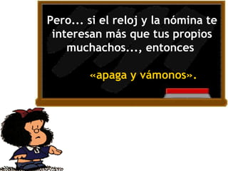 Pero... si el reloj y la nómina te interesan más que tus propios muchachos..., entonces  «apaga y vámonos».   