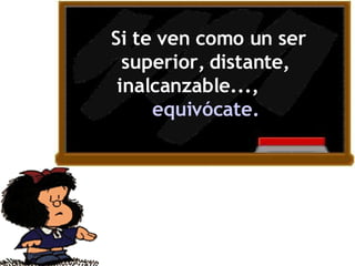 Si te ven como un ser superior, distante, inalcanzable...,  equivócate. 