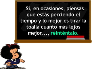    Si, en ocasiones, piensas que estás perdiendo el tiempo y lo mejor es tirar la toalla cuanto más lejos mejor...,  reinténtalo. 