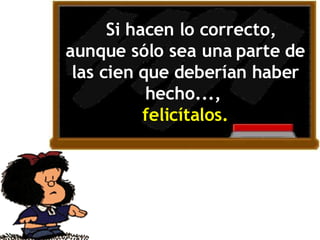    Si hacen lo correcto, aunque sólo sea una parte de las cien que deberían haber hecho...,  felicítal o s. 