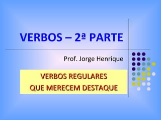 VERBOS – 2ª PARTE Prof. Jorge Henrique VERBOS REGULARES QUE MERECEM DESTAQUE 