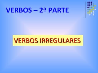 VERBOS – 2ª PARTE VERBOS IRREGULARES 