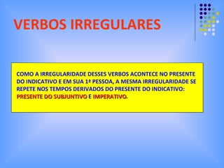 VERBOS IRREGULARES COMO A IRREGULARIDADE DESSES VERBOS ACONTECE NO PRESENTE DO INDICATIVO E EM SUA 1ª PESSOA, A MESMA IRREGULARIDADE SE REPETE NOS TEMPOS DERIVADOS DO PRESENTE DO INDICATIVO: PRESENTE DO SUBJUNTIVO  E  IMPERATIVO . 