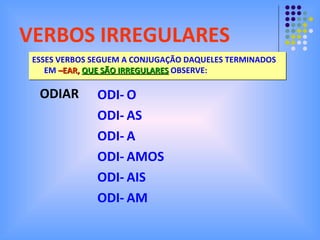 VERBOS IRREGULARES ESSES VERBOS SEGUEM A CONJUGAÇÃO DAQUELES TERMINADOS EM  –EAR,  QUE SÃO IRREGULARES  OBSERVE: ODI- ODI- ODI- ODI- ODI- ODI- O AS A AMOS AIS AM ODIAR 