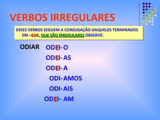 VERBOS IRREGULARES ESSES VERBOS SEGUEM A CONJUGAÇÃO DAQUELES TERMINADOS EM  –EAR,  QUE SÃO IRREGULARES  OBSERVE: O AS A AMOS AIS AM ODIAR OD E I- OD E I- OD E I- ODI- ODI- OD E I-  