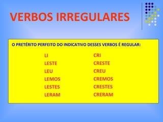 VERBOS IRREGULARES O PRETÉRITO PERFEITO DO INDICATIVO DESSES VERBOS É REGULAR: LI LESTE LEU LEMOS LESTES LERAM CRI CRESTE CREU CREMOS CRESTES CRERAM 