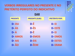 VERBOS IRREGULARES NO PRESENTE E NO PRETÉRITO PERFEITO DO INDICATIVO PRESENTE D- D- D- D- D- D-  OU ÁS Á AMOS AIS ÃO PRESENTE (SUBJ) DAR D- D- D- D- D- D-  Ê ÊS Ê EMOS EIS ÊEM PRETÉRITO PERF. D- D- D- D- D- D-  EI ESTE EI EMOS ESTES ERAM 