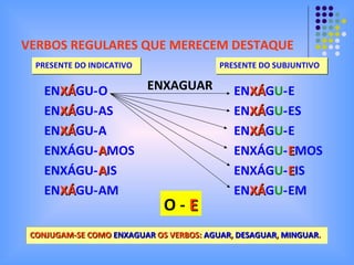 VERBOS REGULARES QUE MERECEM DESTAQUE PRESENTE DO INDICATIVO EN XÁ GU- EN XÁ GU- EN XÁ GU- ENXÁGU- ENXÁGU- EN XÁ GU- O AS A A MOS A IS AM PRESENTE DO SUBJUNTIVO ENXAGUAR O -  E CONJUGAM-SE COMO  ENXAGUAR  OS VERBOS:  AGUAR ,  DESAGUAR ,  MINGUAR . EN XÁ G U - EN XÁ G U - EN XÁ G U - ENXÁG U - ENXÁG U - EN XÁ G U - E ES E E MOS E IS EM 
