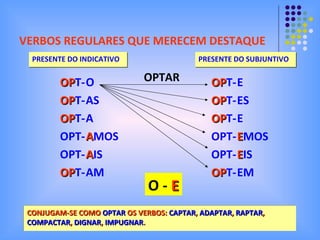 VERBOS REGULARES QUE MERECEM DESTAQUE PRESENTE DO INDICATIVO OP T- OP T- OP T- OPT- OPT- OP T- O AS A A MOS A IS AM PRESENTE DO SUBJUNTIVO OPTAR O -  E CONJUGAM-SE COMO  OPTAR  OS VERBOS:  CAPTAR ,  ADAPTAR ,  RAPTAR , COMPACTAR ,  DIGNAR ,  IMPUGNAR . OP T- OP T- OP T- OPT- OPT- OP T- E ES E E MOS E IS EM 