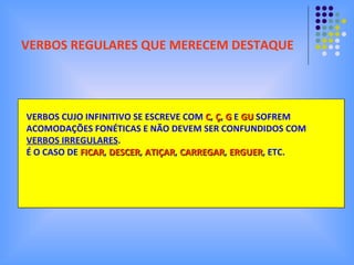 VERBOS REGULARES QUE MERECEM DESTAQUE VERBOS CUJO INFINITIVO SE ESCREVE COM  C ,  Ç ,  G  E  GU  SOFREM ACOMODAÇÕES FONÉTICAS E NÃO DEVEM SER CONFUNDIDOS COM VERBOS IRREGULARES . É O CASO DE  FICAR ,  DESCER ,  ATIÇAR ,  CARREGAR ,  ERGUER , ETC. 