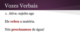Vozes Verbais 
1. Ativa: sujeito age 
Ele releu a matéria. 
Nós precisamos de água! 
 