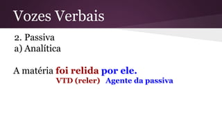 Vozes Verbais 
2. Passiva 
a) Analítica 
A matéria foi relida por ele. 
VTD (reler) Agente da passiva 
 