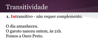 Transitividade 
1. Intransitivo - não requer complemento. 
O dia amanheceu. 
O garoto nasceu ontem, às 21h. 
Fomos a Ouro Preto. 
 